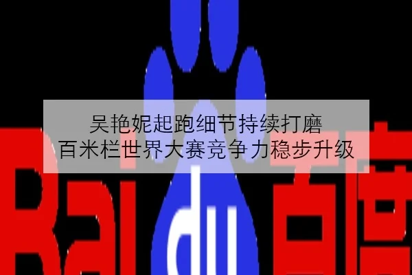 吴艳妮起跑细节持续打磨 百米栏世界大赛竞争力稳步升级