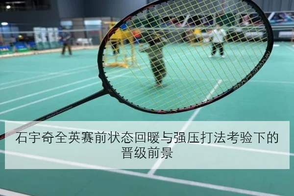 石宇奇全英赛前状态回暖与强压打法考验下的晋级前景