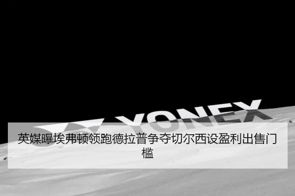 英媒曝埃弗顿领跑德拉普争夺切尔西设盈利出售门槛